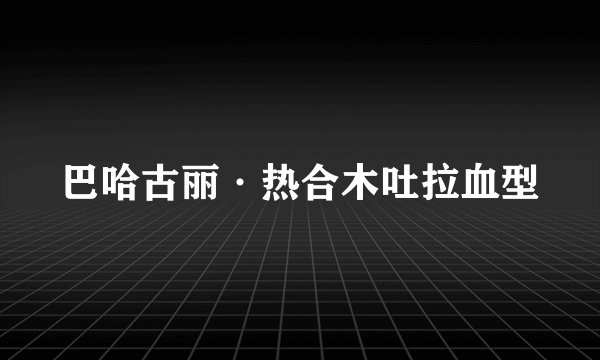 巴哈古丽·热合木吐拉血型