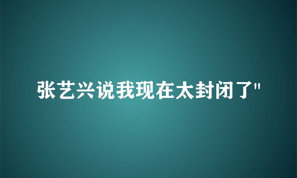 张艺兴说我现在太封闭了