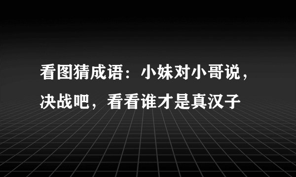 看图猜成语:小妹对小哥说,决战吧,看看谁才是真汉子